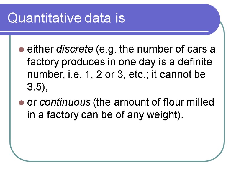 Quantitative data is either discrete (e.g. the number of cars a factory produces in